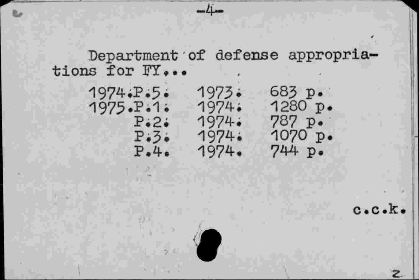 ﻿Department of defense appropriations for FY...
1974;P.5.	1973*	683 p.
1975.P.1;	1974;	1280	p.
P.2;	1974.	737 p.
P.3.	1974;	1070	p.
P.4.	1974.	744 p.
c.c.k

г